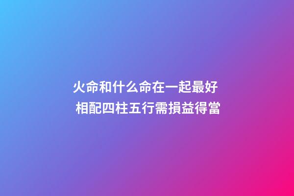 火命和什么命在一起最好  相配四柱五行需損益得當